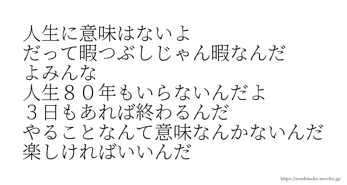 人生に意味はないよだって暇つぶしじゃん暇なんだよみんな人生８０年もいらないんだよ３日もあれば終わるんだやることなんて意味なんかないんだ楽しければいいんだ 甲本ヒロト